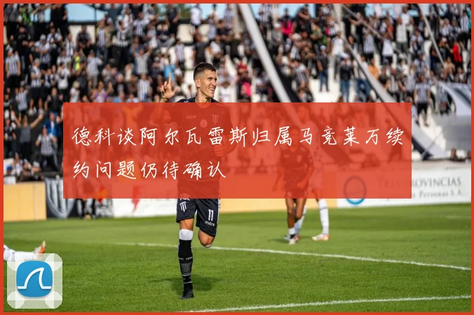 德科谈阿尔瓦雷斯归属马竞莱万续约问题仍待确认