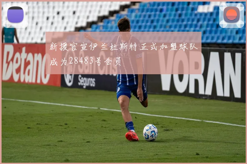新援官宣伊兰杜斯特正式加盟球队成为28483号会员
