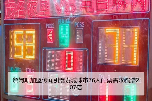 詹姆斯加盟传闻引爆费城球市76人门票需求骤增207倍（kaiyun）